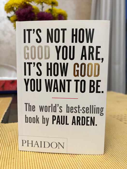 It's Not How Good You Are, It's How Good You Want to Be : The world's best-selling book by Paul Arden
